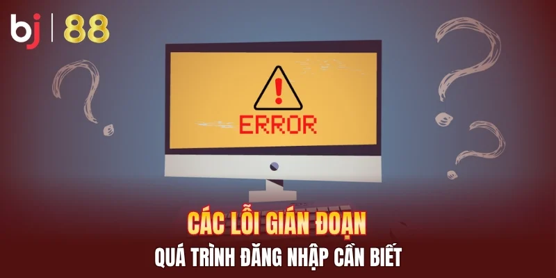 Các lỗi gián đoạn quá trình đăng nhập cần biết