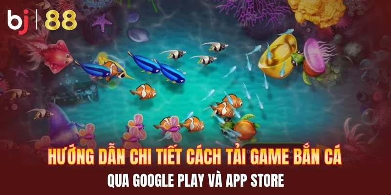 Hướng dẫn chi tiết cách tải game bắn cá qua Google Play và App Store